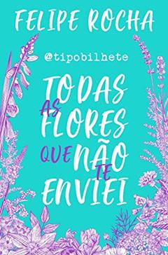 Todas as flores que não te enviei, do autor Felipe Rocha