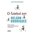 Ler O Futebol em Nelson Rodrigues: o óbvio Ululante, o Sobrenatural de Almeida e Outros Temas, do autor José Carlos Marques