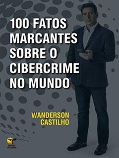 100 Fatos Marcantes Sobre o Cibercrime no Mundo, do autor Wanderson Castilho