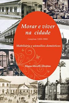 Morar e Viver na Cidade: Campinas (1850-1900) - Mobiliário e Utensílios Domésticos, do autor Eliane Morelli Abrahão
