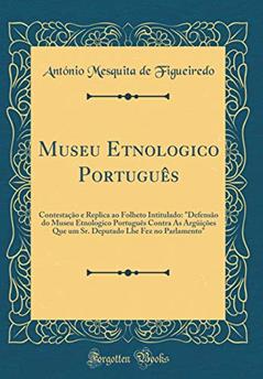 Museu Etnologico Português: Contestação e Replica ao Folheto Intitulado: "Defensão do Museu Etnologico Português Contra As Argüições Que um Sr. ... Lhe Fez No Parlamento" (Classic Reprint), do autor António Mesquita de Figueiredo