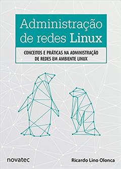 Administração de Redes Linux: Conceitos e Práticas na Administração de Redes em Ambiente Linux, do autor Ricardo Lino Olonca