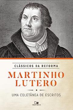 Martinho Lutero: Coletânea de Escritos - Série Clássicos da Reforma, do autor Martinho Lutero