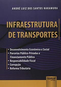Infraestrutura de Transportes - Desenvolvimento Econômico e Social Parcerias Público-Privadas e Financiamento Público Responsabilidade Fiscal Corrupção Reforma Tributária, do autor André Luiz dos Santos Nakamura