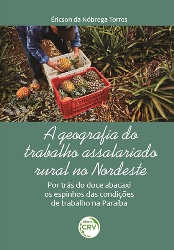 Ler A Geografia Do Trabalho Assalariado Rural No Nordeste: Por Trás Do Doce Abacaxi Os Espinhos Das Condições De Trabalho Na Paraíba, do autor Éricson da Nóbrega Torres