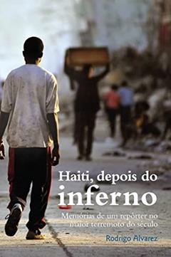 Haiti, depois do inferno: Memórias de um repórter no maior terremoto do século, do autor Rodrigo Alvarez