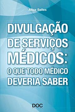 Divulgação de Serviços Médicos. O que Todo Médico Deveria Saber, do autor Alice Selles