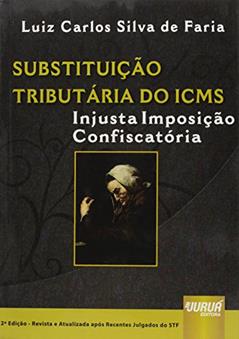 Substituição Tributária do ICMS - Injusta Imposição Confiscatória - Após Recentes Julgados do STF, do autor Luis Carlos Silva de Faria