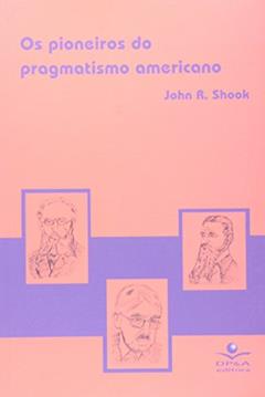 Os pioneiros do pragmatismo americano, do autor John R. Shook