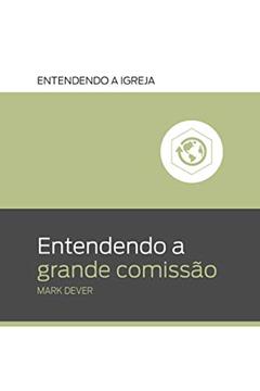 Entendendo a Grande Comissão: Entendendo a igreja, do autor Mark Dever