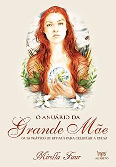 O Anuário da Grande Mãe: Guia Prático de Rituais Para Celebrar a Deusa, do autor Mirella Faur