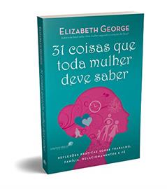 31 Coisas que toda mulher deve saber: Reflexões práticas sobre trabalho, família, relacionamentos e fé, do autor Elizabeth George