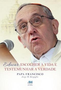 Educar - escolher a vida testemunhar a verdade: Escolher a Vida e Testemunhar a Verdade, do autor Jorge M. Bergoglio - Papa Francisco