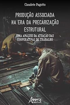 Produção Associada na Era da Precarização Estrutural: Uma Análise da Atuação das Cooperativas de Trabalho, do autor Claudete Pagotto