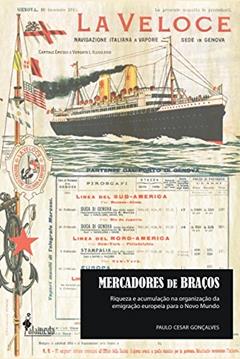 Mercadores de Braços: Riqueza e Acumulação na Organização da Emigração Europeia Para o Novo Mundo, do autor Paulo Cesar Gonçalves