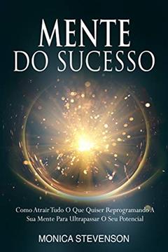 Mente Do Sucesso: Como Atrair Tudo O Que Quiser Reprogramando A Sua Mente Para Ultrapassar O Seu Potencial, do autor Monica Stevenson