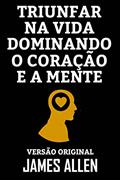 Ler TRIUNFAR NA VIDA DOMINANDO O CORAÇÃO E A MENTE: Versão Original, do autor JAMES ALLEN