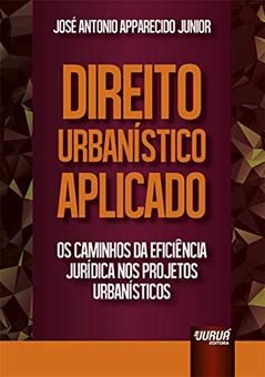 Direito Urbanístico Aplicado - Os Caminhos da Eficiência Jurídica nos Projetos Urbanísticos, do autor José Antonio Apparecido Junior