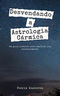 Desvendando a Astrologia Cármica: Um guia prático para ampliar seu conhecimento, do autor Sonia Queiroz