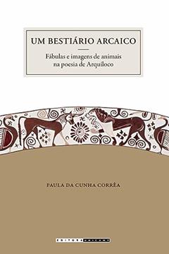 Um bestiário arcaico: Fábulas e Imagens de Animais na Poesia de Arquíloco, do autor Paula da Cunha Corrêa