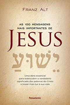 As 100 Mensagens Mais Importantes de Jesus Cristo: uma Obra Essencial Para Redescobrir o Verdadeiro Significado das Palavras do Cristo e Trazer Mais luz à sua Vida, do autor Franz Alt