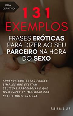 131 Exemplos de Frases Eróticas Para Dizer ao Seu Parceiro na Hora do Sexo: Aprenda com estas frases simples que excitam seu(sua) parceiro(a) e que fazem te implorar por sexo a noite inteira!, do autor Fabiana Silva