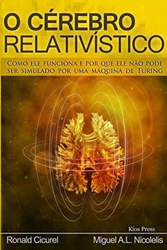 O Cerebro Relativistico: COMO ELE FUNCIONA E POR QUE ELE NÃO PODE SER SIMULADO POR UMA MÁQUINA DE TURING (Brains, computers, society), do autor Miguel Nicolelis; Ronald Cicurel