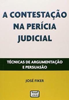 A Contestação na Perícia Judicial Técnicas de Argumentação e Persuasão, do autor José Fiker