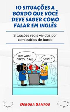 10 SITUAÇÕES QUE VOCÊ DEVE SABER COMO FALAR EM INGLÊS: SITUAÇÕES REAIS VIVIDAS POR COMISSÁRIOS DE BORDO, do autor Debora Santos