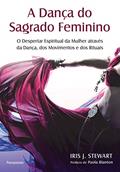 Ler A Dança do Sagrado Feminino: o Despertar Espiritual da Mulher Através da Dança, dos Movimentos e dos Rituais, do autor Iris J. Stewart