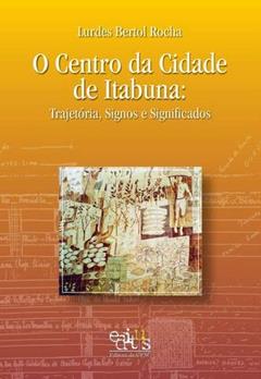 O Centro da Cidade de Itabuna: Trajetória, Signos e Significados, do autor Lurdes Bertol Rocha