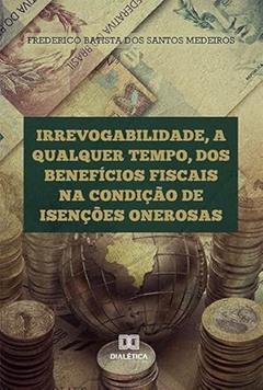 Irrevogabilidade, a qualquer tempo, dos Benefícios Fiscais na condição de Isenções Onerosas, do autor Frederico Batista do Santos Medeiros