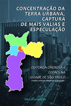 CONCENTRAÇÃO DA TERRA URBANA, CAPTURA DE MAIS VALIAS E ESPECULAÇÃO: OUTORGA ONEROSA E CEPACS NA CIDADE DE SÃO PAULO - Ensaios teóricos, empíricos e ficcionais, do autor Paulo Sandroni