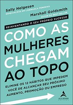 Como as Mulheres Chegam ao Topo: Elimine os 12 hábitos que impedem você de alcançar seu próximo aumento, promoção ou emprego., do autor Marshall Goldsmith; Sally Helgesen
