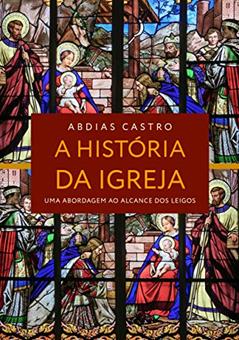 A HISTÓRIA DA IGREJA: Uma Abordagem ao Alcance dos Leigos, do autor ABDIAS Castro