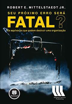 Seu Próximo Erro Será Fatal?: Os Equívocos que Podem Destruir uma Organização, do autor Robert E. Mittelstaedt Jr.