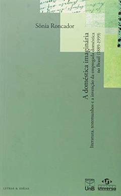 A Doméstica Imaginária: Literatura, Testemunhos e a Invenção da Empregada Doméstica no Brasil (1889 -1999), do autor Sônia Roncador