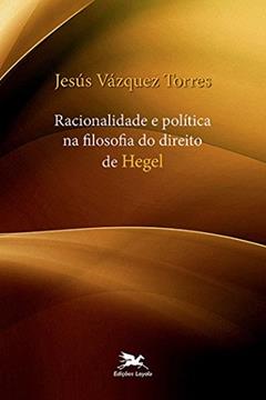 Racionalidade e política na Filosofia do Direito de Hegel, do autor Jesús Vázquez Torres
