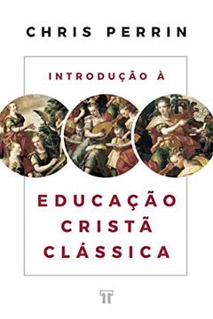 Introdução à Educação Cristã Clássica, do autor Chris Perrin