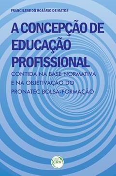 A concepção de educação profissional contida na base normativa e na objetivação do Pronatec bolsa-formação, do autor Francilene do Rosário de Matos
