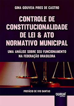 Controle de Constitucionalidade de Lei & Ato Normativo Municipal - Uma Análise sobre seu Funcionamento na Federação Brasileira - Prefácio de Ivo Dantas, do autor Gina Gouveia Pires de Castro