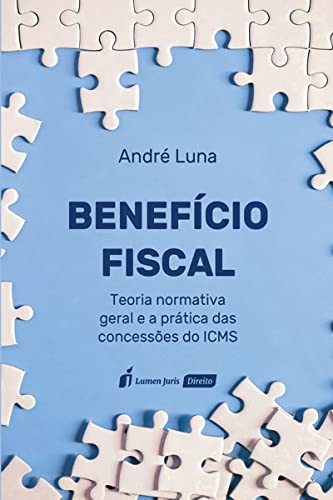 Ler Benefício Fiscal. Teoria Normativa Geral e a Prática das Concessões do Icms - 2021, do autor André Luna