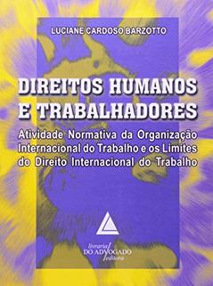 Direitos Humanos E Trabalhadores: Atividade Normativa Da Organização Internacional Do Trabalho E Os Limites Do Direito, do autor Luciane Cardoso Barzotto