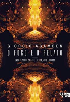 O Fogo e o Relato: Ensaios Sobre Criação, Escrita, Arte e Livros, do autor Giorgio Agamben