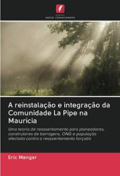 A reinstalação e integração da Comunidade La Pipe na Maurícia: Uma teoria de reassentamento para planeadores, construtores de barragens, ONG e população afectada contra o reassentamento forçado, do autor Eric Mangar