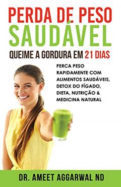 Perda de Peso Saudável: Queime a Gordura em 21 Dias: Perca Peso Rapidamente Com Alimentos Saudáveis, Detox Do Fígado, Dieta, Nutrição & Medicina Natural (Cure seu Corpo Cure sua Mente Livro 3), do autor Ameet Aggarwal