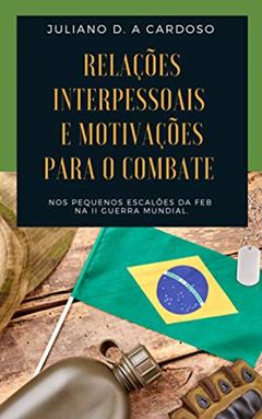 Relações interpessoais e motivações para o combate, nos pequenos escalões da FEB, na II Guerra Mundial, do autor Juliano Dill de Almeida Cardoso