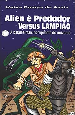 Alien e predador versus Lampião: A batalha mais horripilante do universo, do autor Izaias Gomes