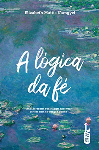 Ler A lógica da fé: uma abordagem budista para encontrar certeza além de crença e dúvida, do autor Elizabeth Mattis Namgyel