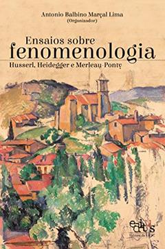 Ensaios sobre fenomenologia: Husserl, Heidegger e Merleau-Ponty, do autor Antonio Balbino Marçal Lima